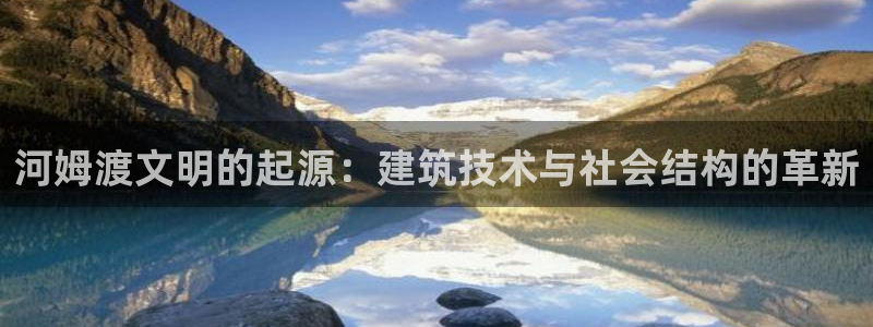 威九国际网站在哪里：河姆渡文明的起源：建筑技术与社会结构的革新