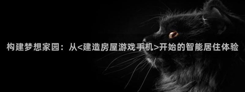 威九国际v9：构建梦想家园：从<建造房屋游戏手机>开始的智能居住体验