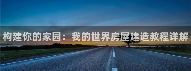 威九国际app入口官网：构建你的家园：我的世界房屋建造教程详解