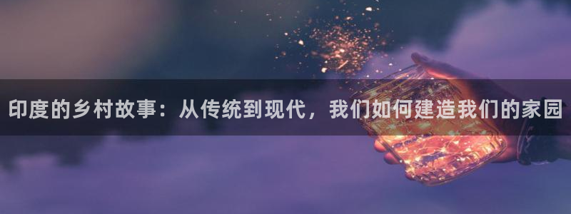 威九国际网站入口地址在哪里：印度的乡村故事：从传统到现代，我们如何建造我们的家园