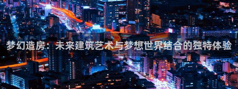 威九国际78mb玩法：梦幻造房：未来建筑艺术与梦想世界结合的独特体验
