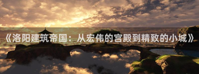 威九国际网站客服电话多少：《洛阳建筑帝国：从宏伟的宫殿到精致的小城》