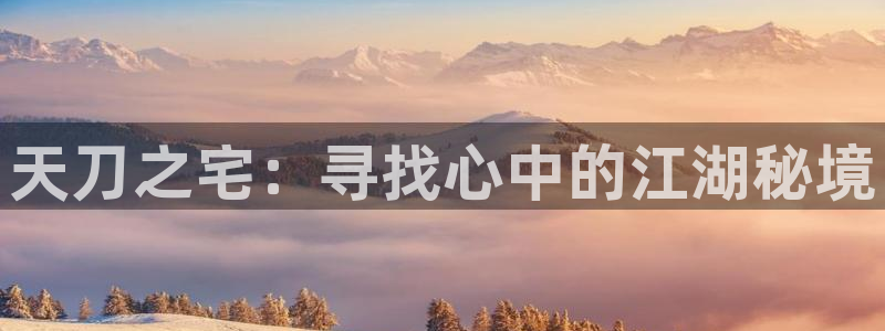 威九国际女演员好漂亮：天刀之宅：寻找心中的江湖秘境