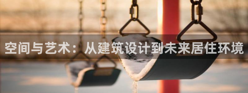 威九国际78mB官网版：空间与艺术：从建筑设计到未来居住环境