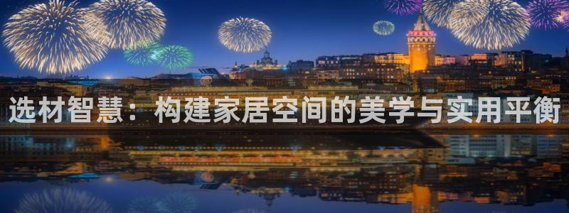 威九国际精免费下载：选材智慧：构建家居空间的美学与实用平衡