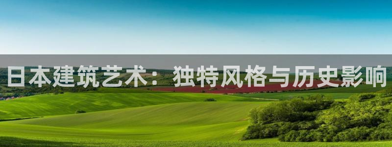 威九国际APP下载：日本建筑艺术：独特风格与历史影响
