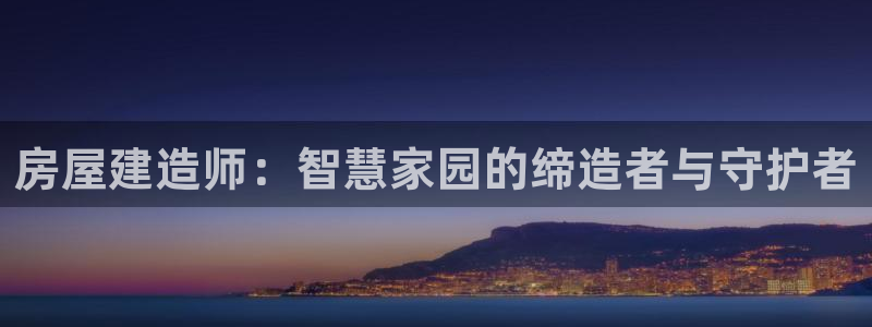 威九国际的金融服务有哪些：房屋建造师：智慧家园的缔造者与守护者