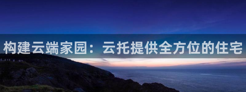 威九国际官方下载：构建云端家园：云托提供全方位的住宅