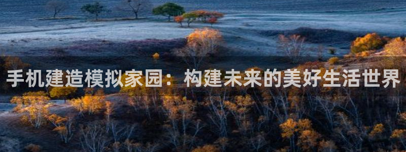 威九国际网站客服电话多少啊：手机建造模拟家园：构建未来的美好生活世界