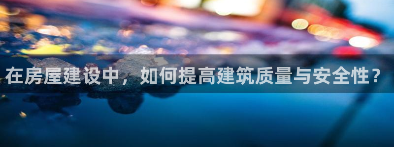 威九国际78mb下：在房屋建设中，如何提高建筑质量与安全性？
