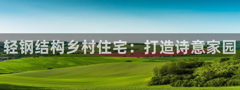 威九国际网站传媒：轻钢结构乡村住宅：打造诗意家园