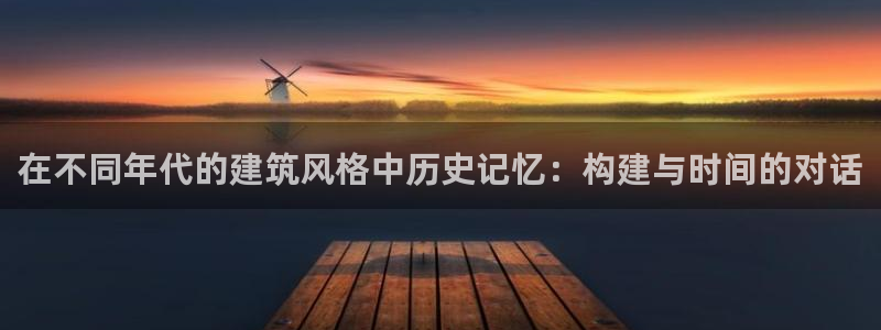 威九国际网站传媒：在不同年代的建筑风格中历史记忆：构建与时间的对话