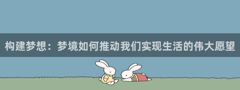 威九国际下载官网app：构建梦想：梦境如何推动我们实现生活的伟大愿望