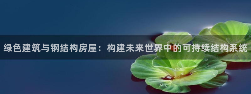 威九国际78mapp：绿色建筑与钢结构房屋：构建未来世界中的可持续结构系统