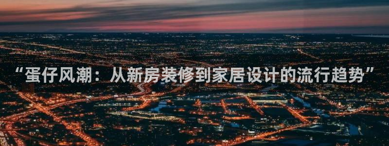威九国际高清：“蛋仔风潮：从新房装修到家居设计的流行趋势”