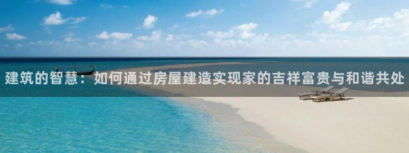 威九国际78mb42斗罗大陆：建筑的智慧：如何通过房屋建造实现家的吉祥富贵与和谐共处