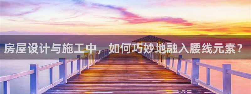 威九国际旗下艺人有谁：房屋设计与施工中，如何巧妙地融入腰线元素？