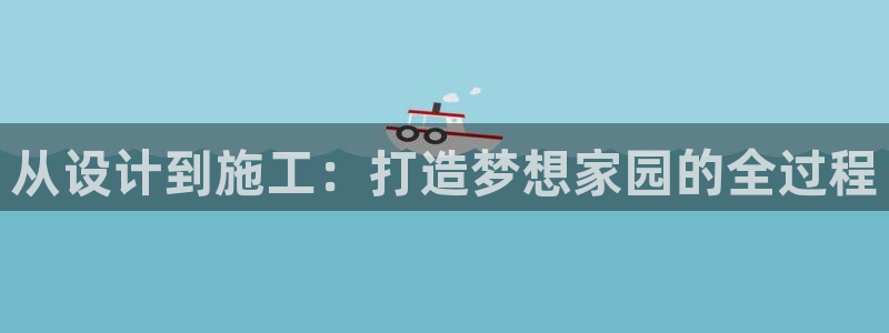 威九国际入囗：从设计到施工：打造梦想家园的全过程