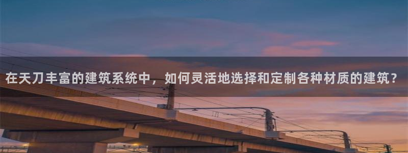 威九国际的金融服务有哪些：在天刀丰富的建筑系统中，如何灵活地选择和定制各种材质的建筑？