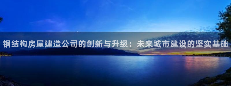 威九国际78m78：钢结构房屋建造公司的创新与升级：未来城市建设的坚实基础