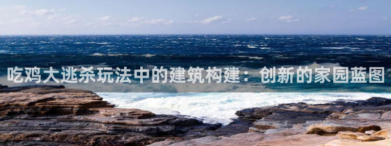 威九国际热舞：吃鸡大逃杀玩法中的建筑构建：创新的家园蓝图