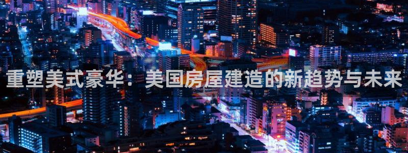威九国际的金融服务：重塑美式豪华：美国房屋建造的新趋势与未来