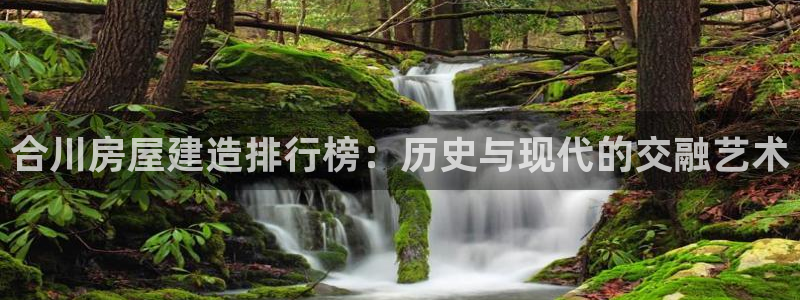 威九国际com：合川房屋建造排行榜：历史与现代的交融艺术