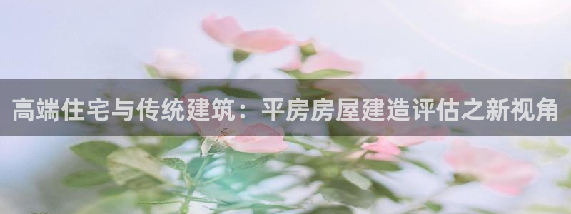 威九国际女孩：高端住宅与传统建筑：平房房屋建造评估之新视角