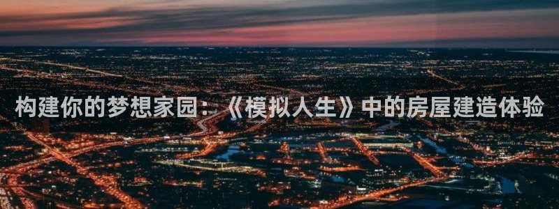威九国际网站怎么样：构建你的梦想家园：《模拟人生》中的房屋建造体验