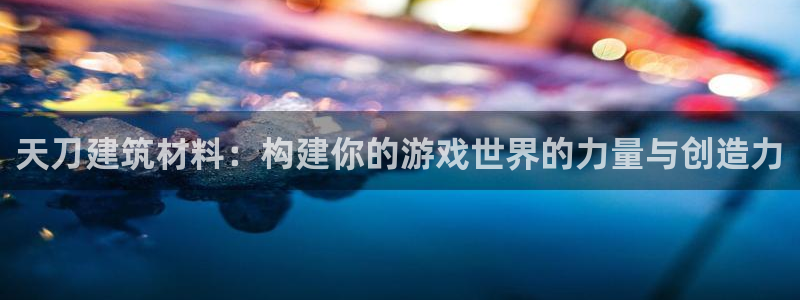 威九国际演员2023年最新作品：天刀建筑材料：构建你的游戏世界的力量与创造力