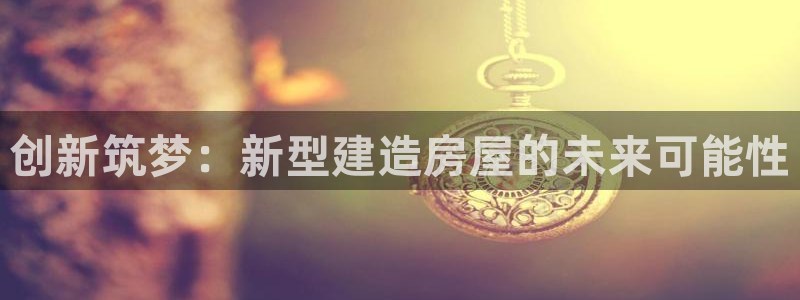 威九国际78mob官网版：创新筑梦：新型建造房屋的未来可能性