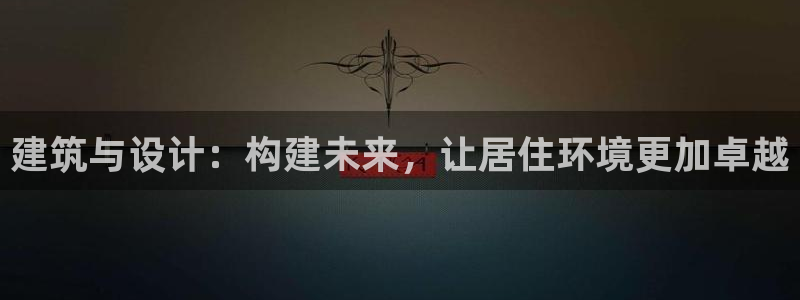 威九国际精选：建筑与设计：构建未来，让居住环境更加卓越