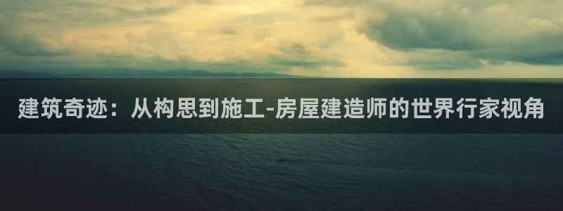 威九国际能提现吗现在：建筑奇迹：从构思到施工-房屋建造师的世界行家视角