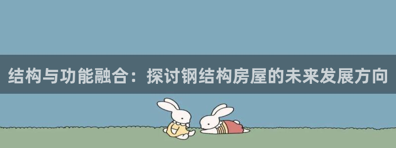 威九国际免费网络站：结构与功能融合：探讨钢结构房屋的未来发展方向