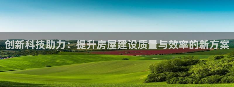 威九国际app：创新科技助力：提升房屋建设质量与效率的新方案