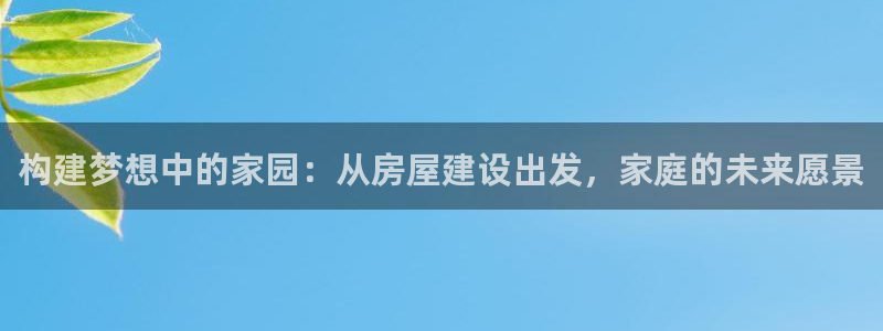 威九国际网站人入口：构建梦想中的家园：从房屋建设出发，家庭的未来愿景