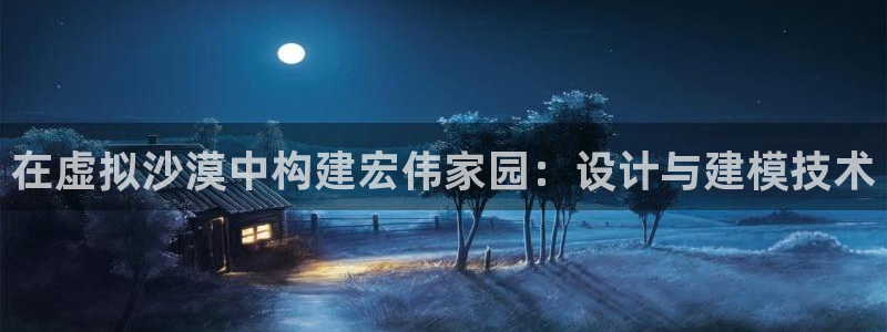 威九国际网站进入客服中心了吗：在虚拟沙漠中构建宏伟家园：设计与建模技术