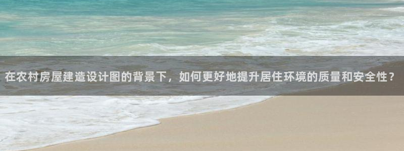 威九国际mv：在农村房屋建造设计图的背景下，如何更好地提升居住环境的质量和安全性？