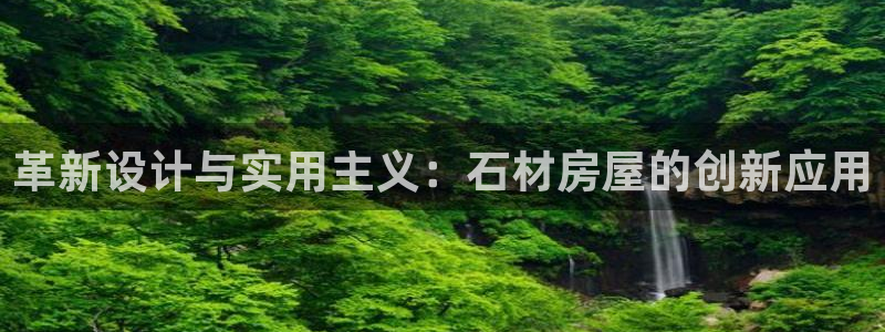 威九国际app入口在哪：革新设计与实用主义：石材房屋的创新应用