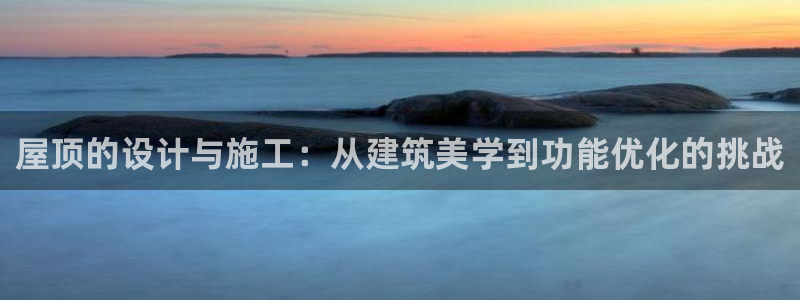 威九国际78mB官网版：屋顶的设计与施工：从建筑美学到功能优化的挑战