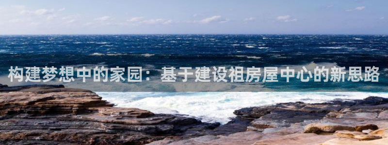威九国际78mb下载：构建梦想中的家园：基于建设祖房屋中心的新思路
