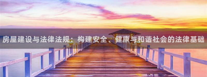 威九国际游戏app(网站)：房屋建设与法律法规：构建安全、健康与和谐社会的法律基础