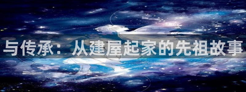 威九国际取款多到账：与传承：从建屋起家的先祖故事