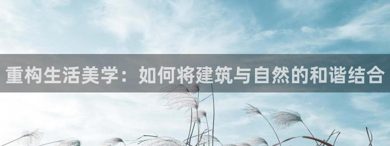 威九国际78mob官网版：重构生活美学：如何将建筑与自然的和谐结合